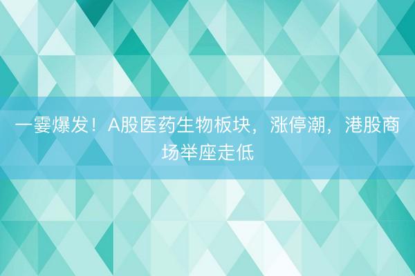 一霎爆发！A股医药生物板块，涨停潮，港股商场举座走低