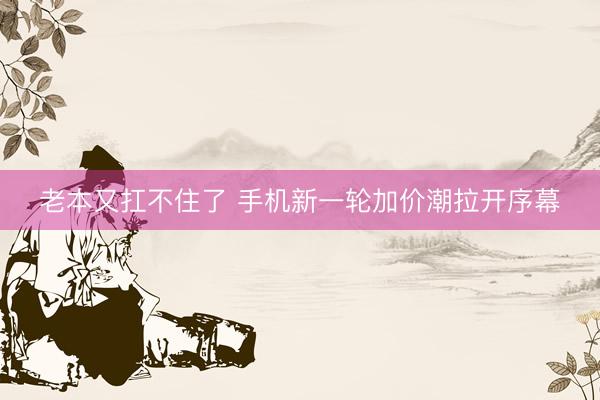 老本又扛不住了 手机新一轮加价潮拉开序幕