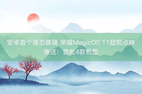安卓首个液态玻璃 荣耀MagicOS 11超前点映推送：首批4款机型