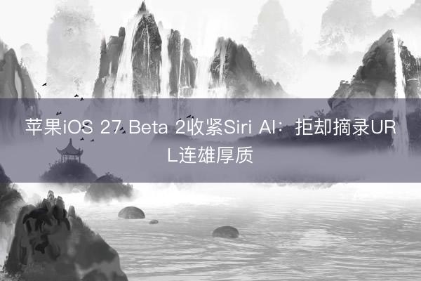 苹果iOS 27 Beta 2收紧Siri AI：拒却摘录URL连雄厚质