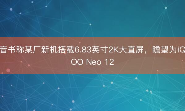 音书称某厂新机搭载6.83英寸2K大直屏，瞻望为iQOO Neo 12